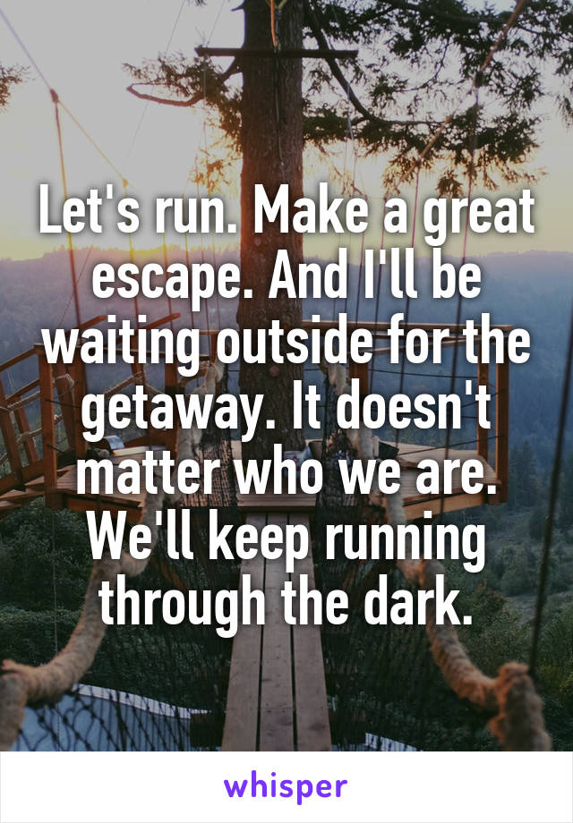 Let's run. Make a great escape. And I'll be waiting outside for the getaway. It doesn't matter who we are. We'll keep running through the dark.