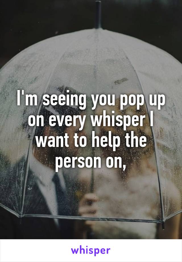 I'm seeing you pop up on every whisper I want to help the person on,