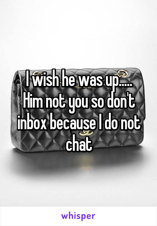 I wish he was up.....
Him not you so don't inbox because I do not chat