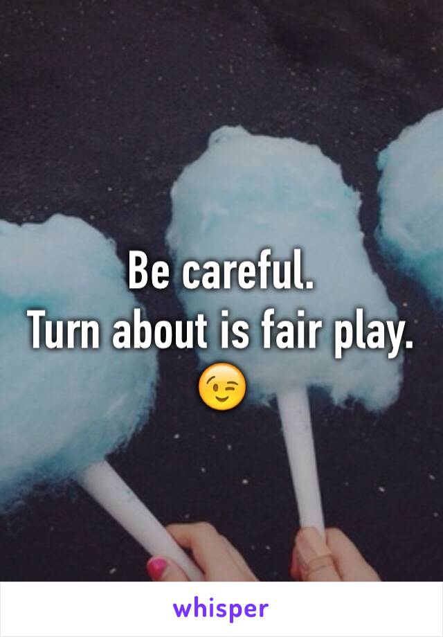 Be careful. 
Turn about is fair play. 😉