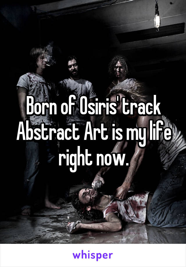 Born of Osiris' track Abstract Art is my life right now.