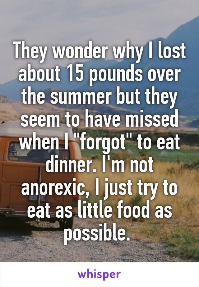 They wonder why I lost about 15 pounds over the summer but they seem to have missed when I "forgot" to eat dinner. I'm not anorexic, I just try to eat as little food as possible. 