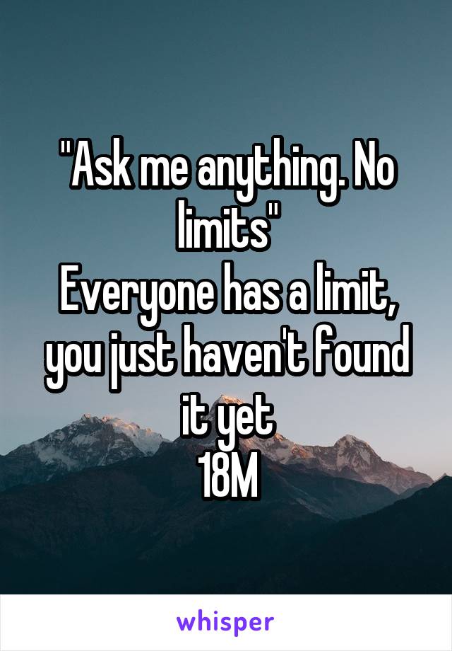 "Ask me anything. No limits"
Everyone has a limit, you just haven't found it yet
18M