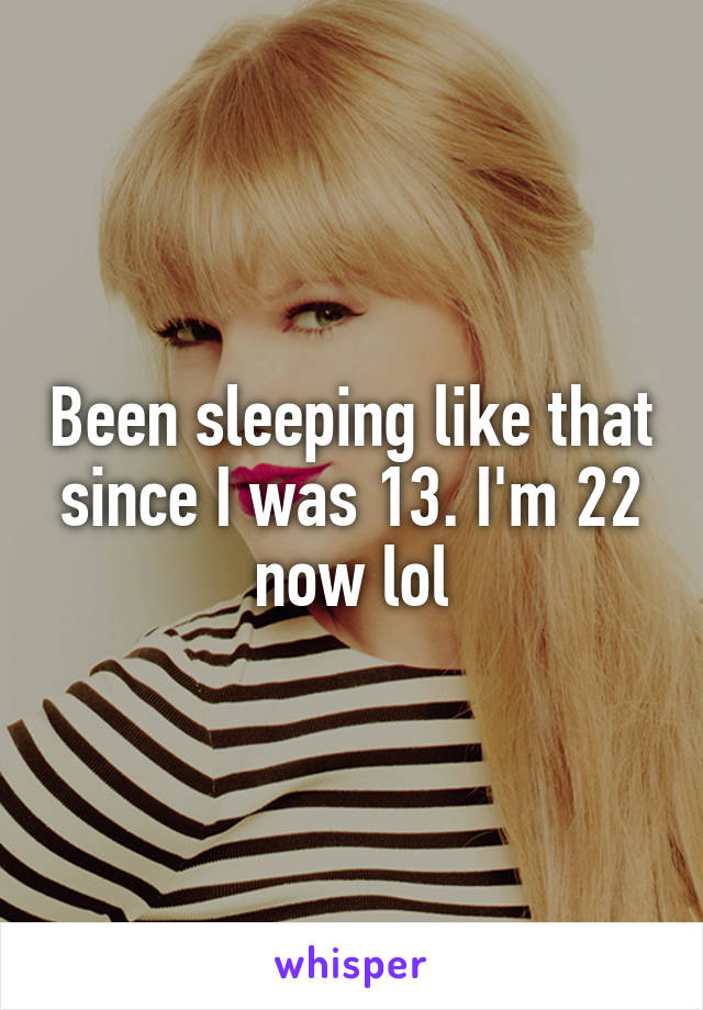 Been sleeping like that since I was 13. I'm 22 now lol