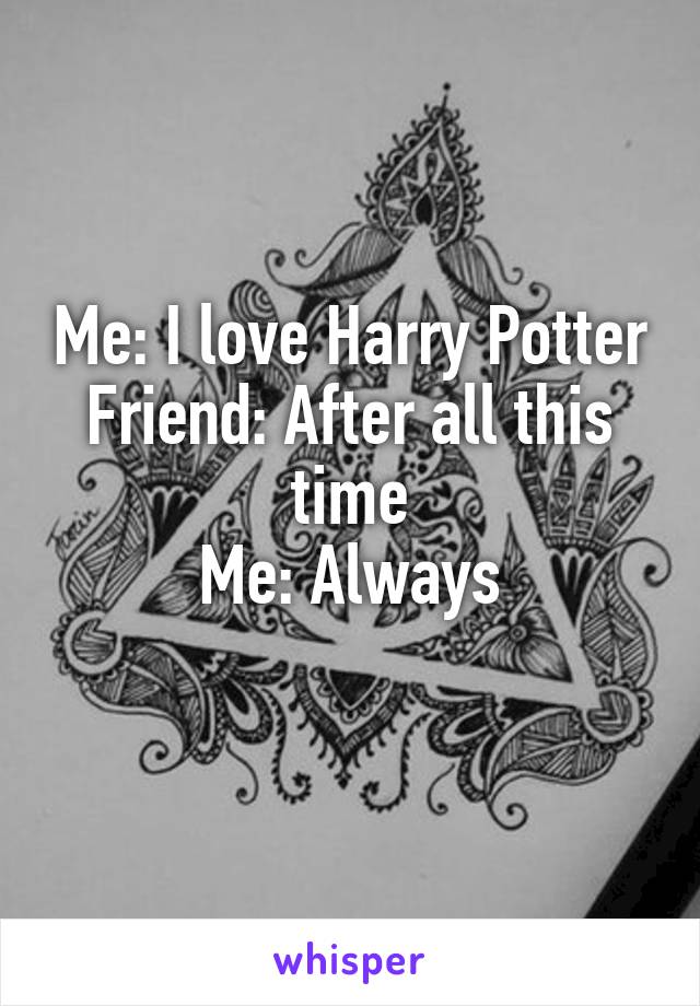 Me: I love Harry Potter
Friend: After all this time
Me: Always
 