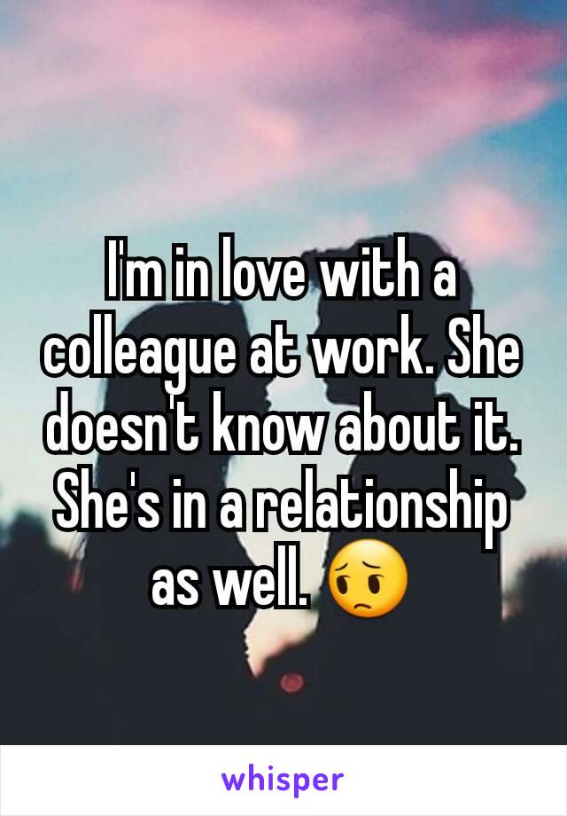 I'm in love with a colleague at work. She doesn't know about it. She's in a relationship as well. 😔