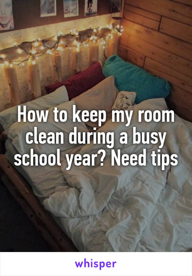 How to keep my room clean during a busy school year? Need tips