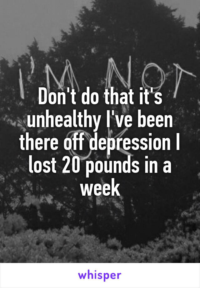 Don't do that it's unhealthy I've been there off depression I lost 20 pounds in a week