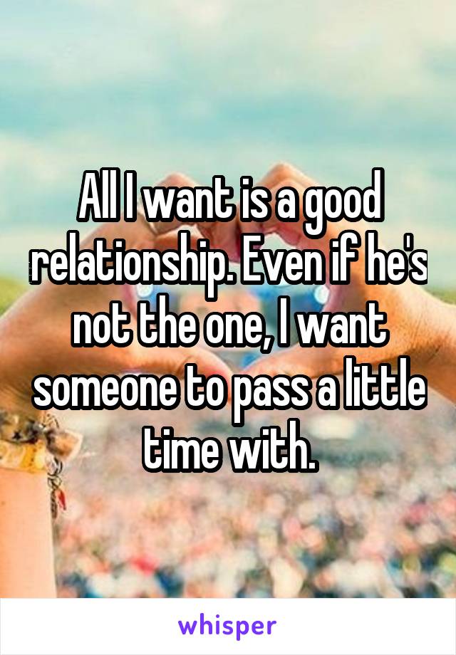 All I want is a good relationship. Even if he's not the one, I want someone to pass a little time with.