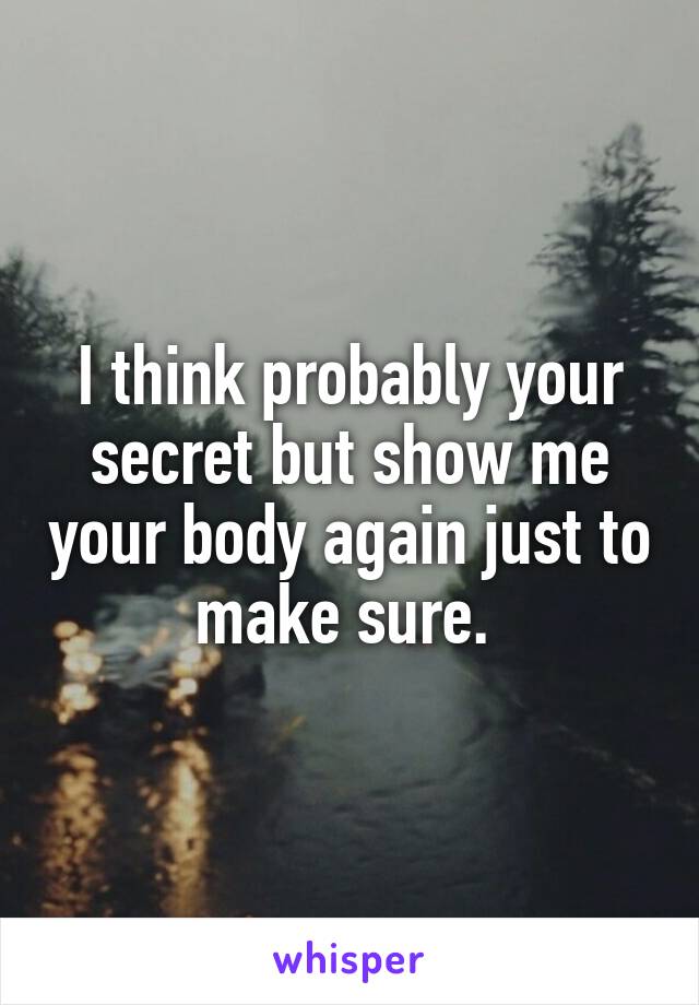 I think probably your secret but show me your body again just to make sure. 