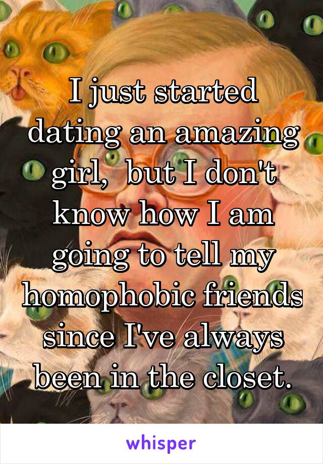 I just started dating an amazing girl,  but I don't know how I am going to tell my homophobic friends since I've always been in the closet.