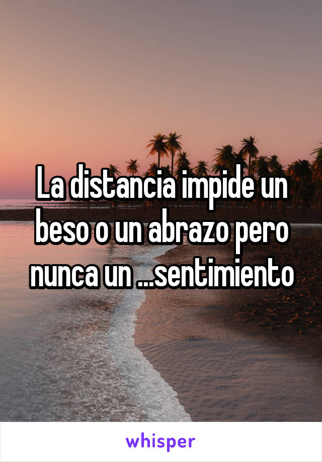 La distancia impide un beso o un abrazo pero nunca un ...sentimiento