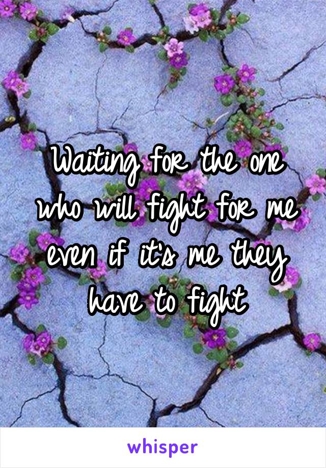 Waiting for the one who will fight for me even if it's me they have to fight