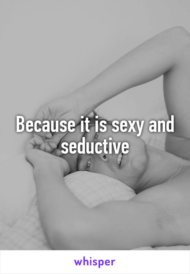 Because it is sexy and seductive