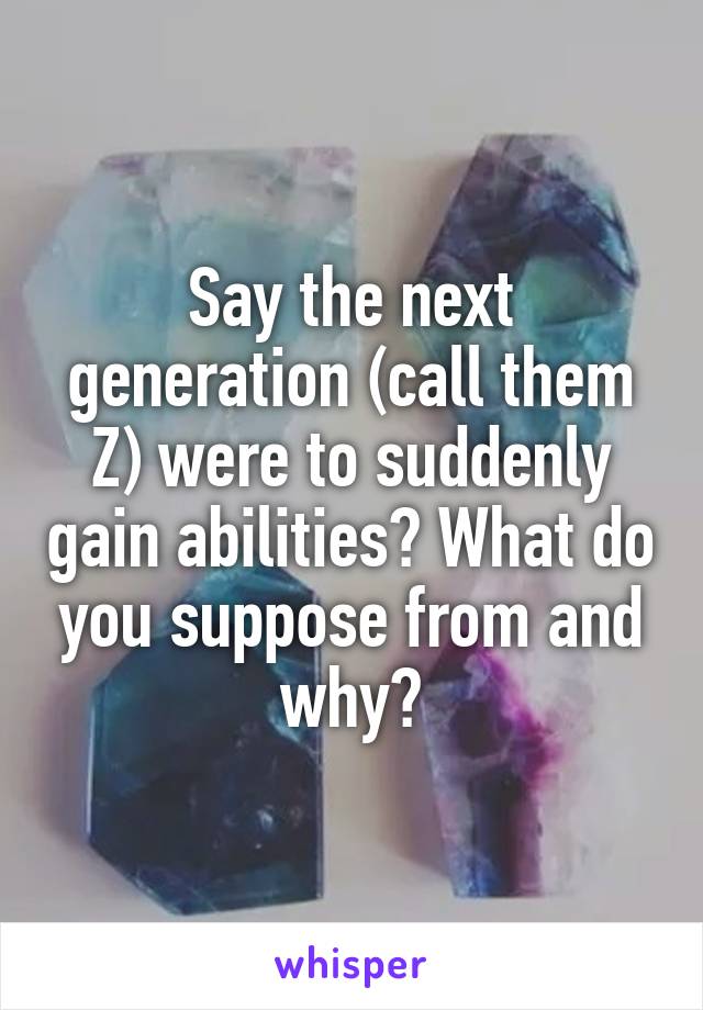 Say the next generation (call them Z) were to suddenly gain abilities? What do you suppose from and why?