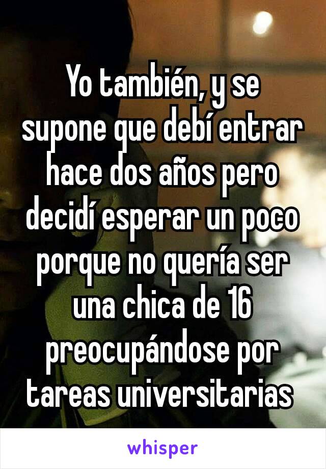 Yo también, y se supone que debí entrar hace dos años pero decidí esperar un poco porque no quería ser una chica de 16 preocupándose por tareas universitarias 