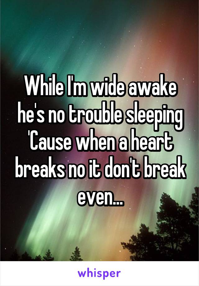 While I'm wide awake he's no trouble sleeping
'Cause when a heart breaks no it don't break even...