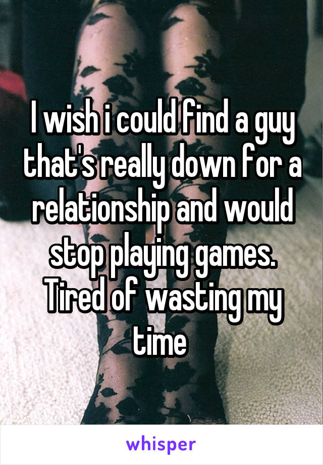 I wish i could find a guy that's really down for a relationship and would stop playing games. Tired of wasting my time 