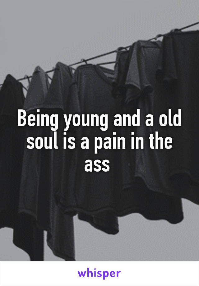 Being young and a old soul is a pain in the ass 