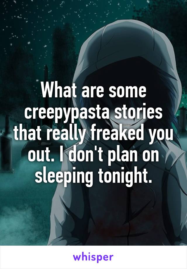 What are some creepypasta stories that really freaked you out. I don't plan on sleeping tonight.