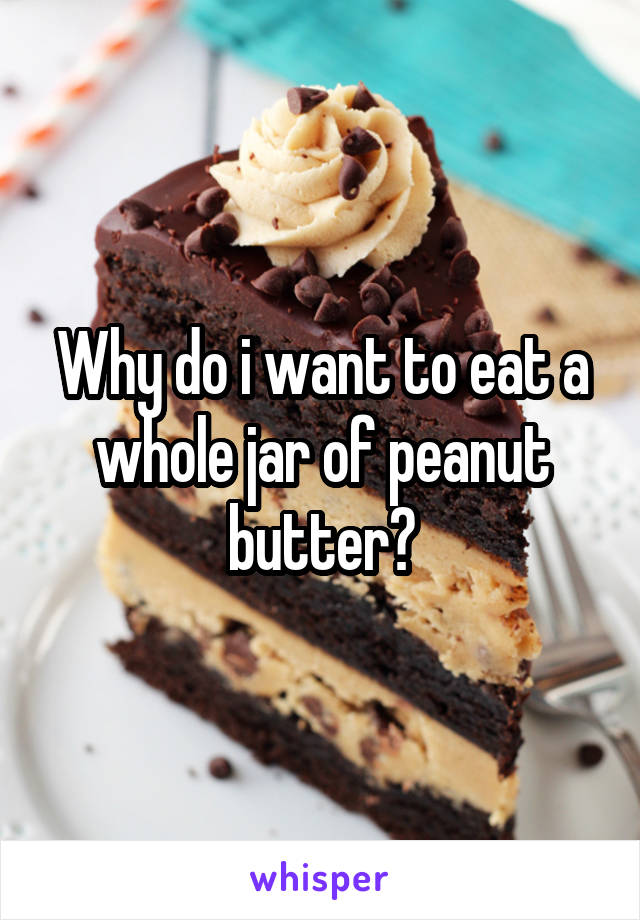 Why do i want to eat a whole jar of peanut butter?