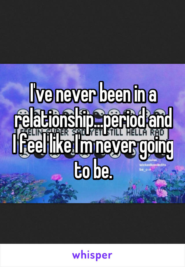 I've never been in a relationship...period and I feel like I'm never going to be.