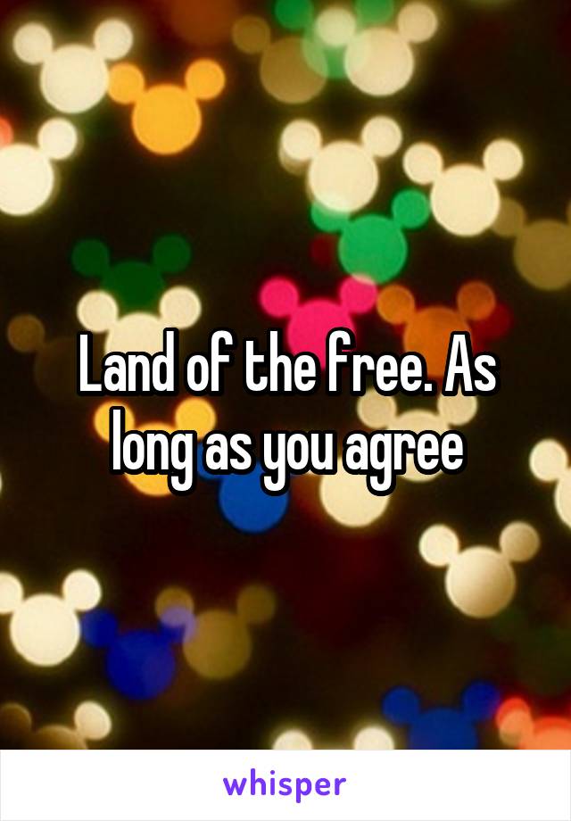 Land of the free. As long as you agree