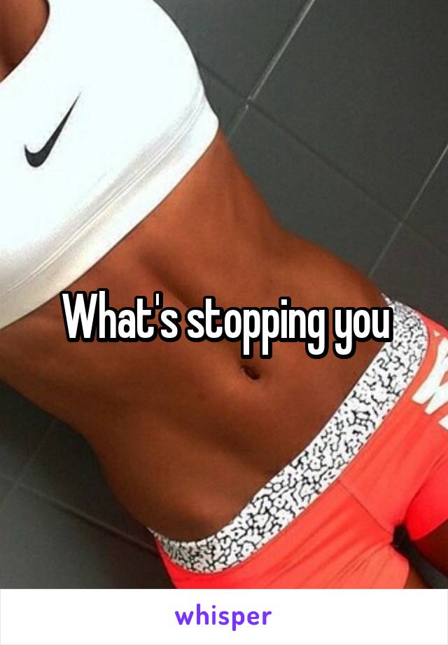 What's stopping you