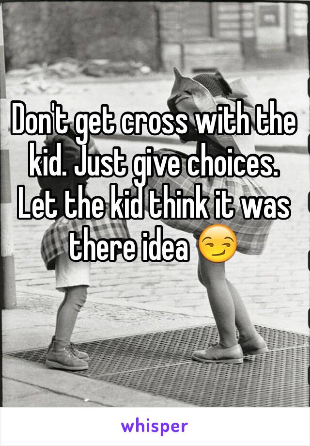 Don't get cross with the kid. Just give choices. Let the kid think it was there idea 😏