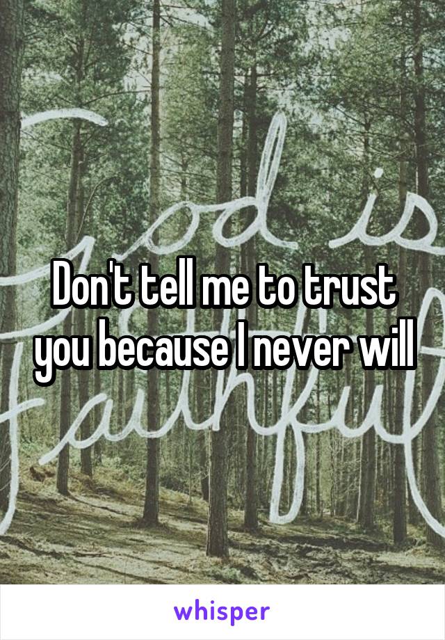 Don't tell me to trust you because I never will