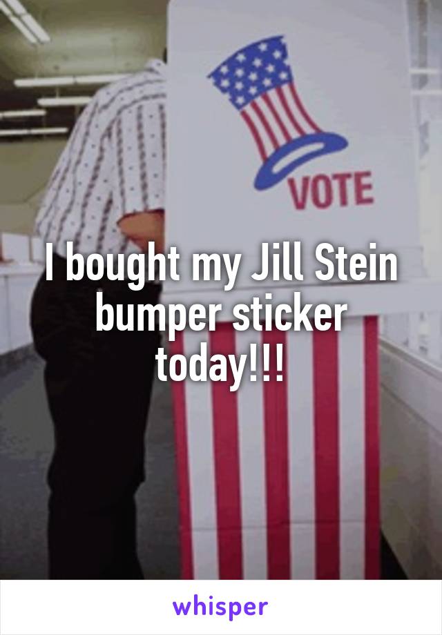 I bought my Jill Stein bumper sticker today!!!