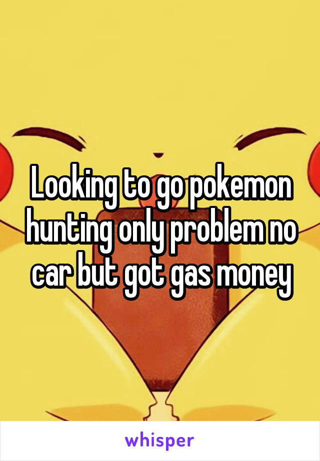 Looking to go pokemon hunting only problem no car but got gas money