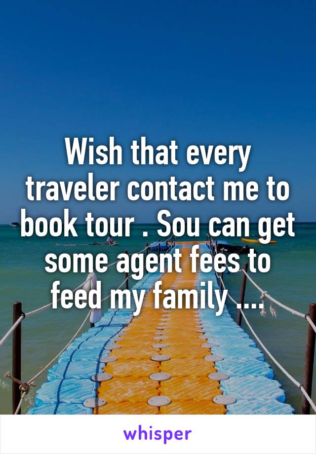 Wish that every traveler contact me to book tour . Sou can get some agent fees to feed my family ....