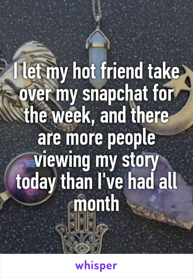 I let my hot friend take over my snapchat for the week, and there are more people viewing my story today than I've had all month