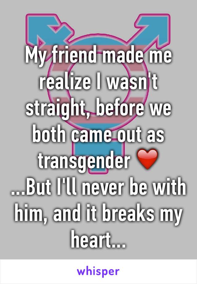 My friend made me realize I wasn't straight, before we both came out as transgender ❤️
...But I'll never be with him, and it breaks my heart...