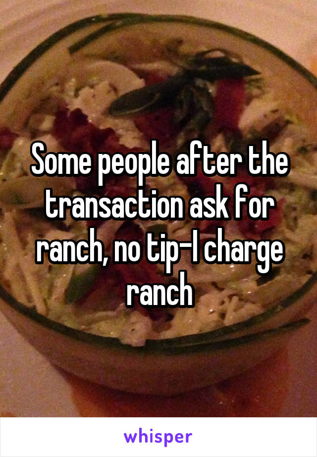 Some people after the transaction ask for ranch, no tip-I charge ranch