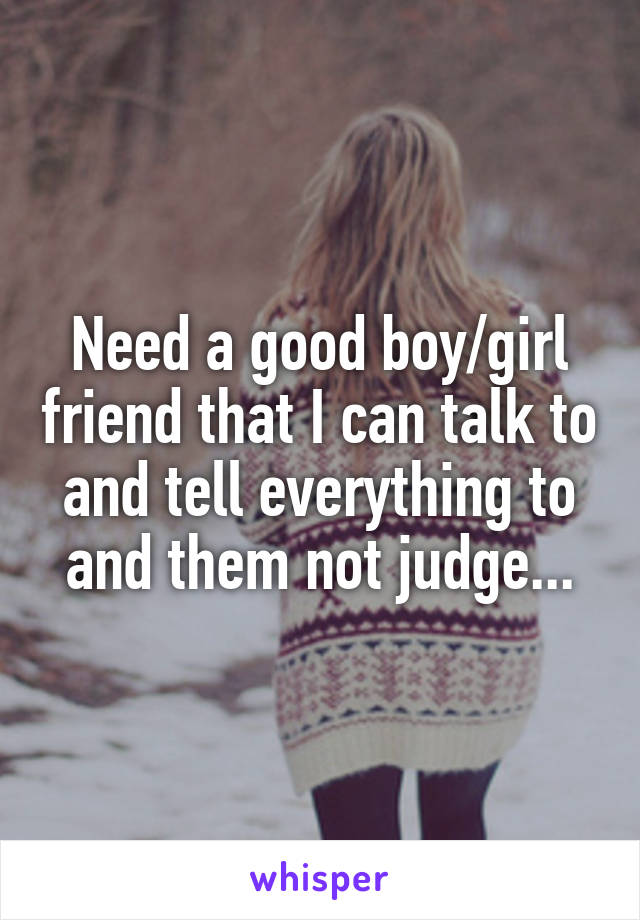 Need a good boy/girl friend that I can talk to and tell everything to and them not judge...