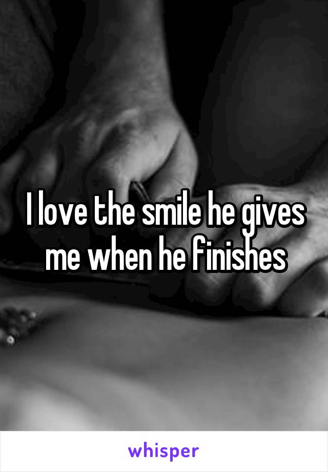 I love the smile he gives me when he finishes