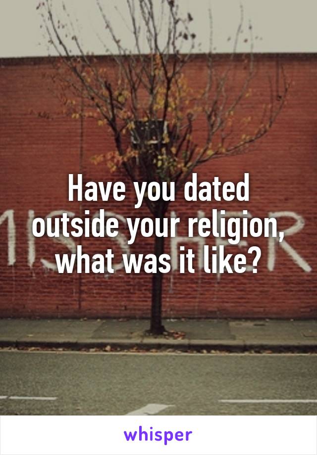 Have you dated outside your religion, what was it like?