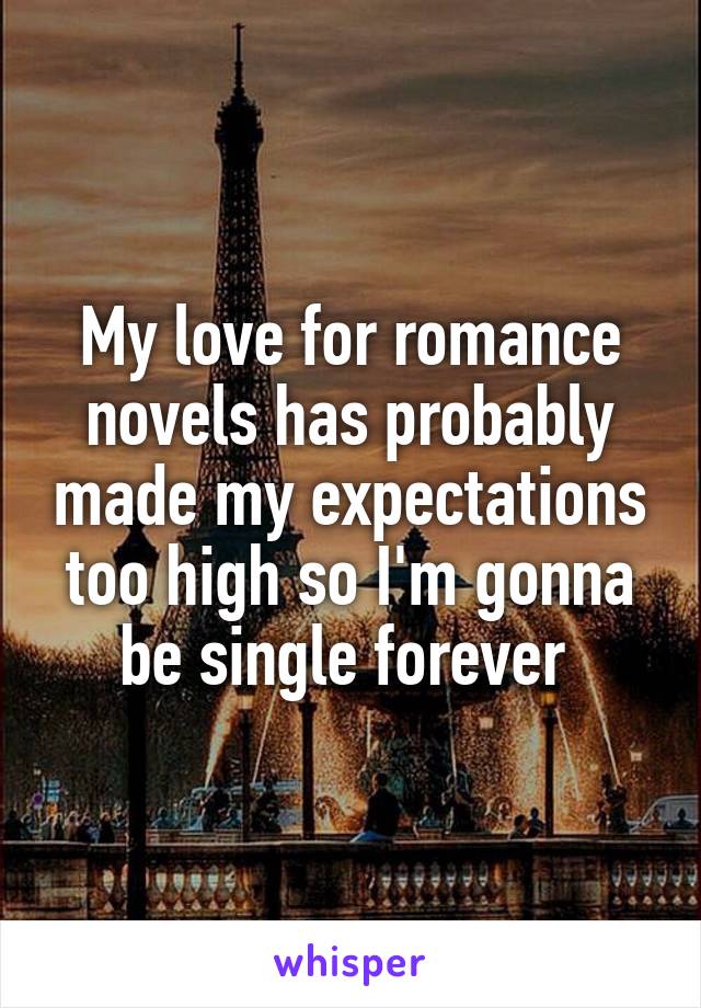 My love for romance novels has probably made my expectations too high so I'm gonna be single forever 