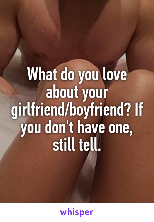 What do you love about your girlfriend/boyfriend? If you don't have one, still tell.