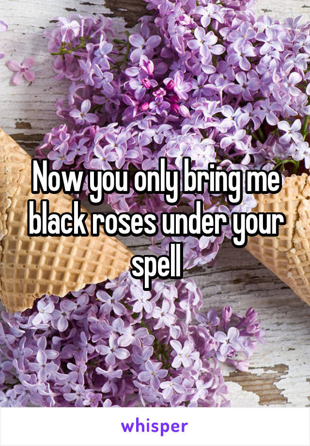 Now you only bring me black roses under your spell