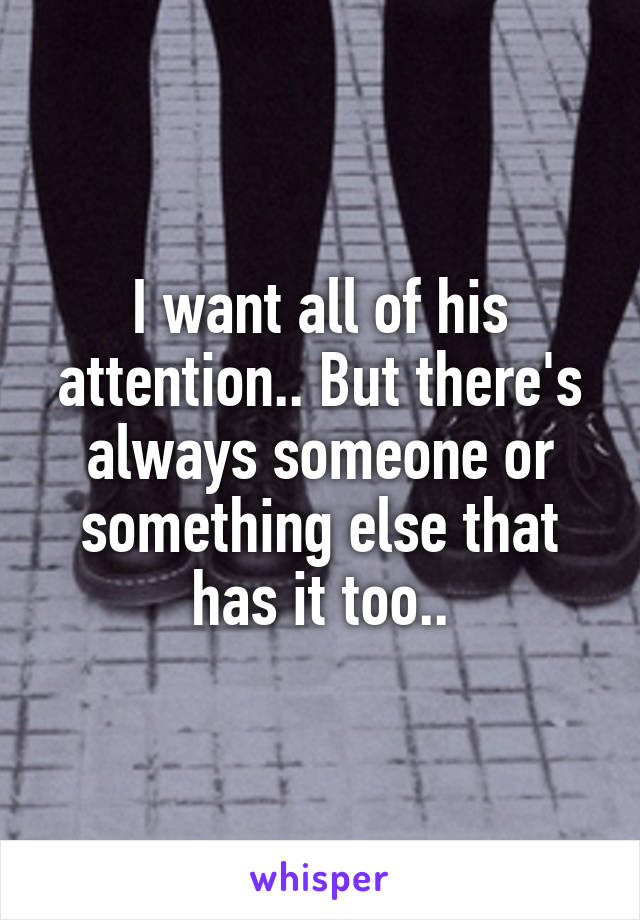 I want all of his attention.. But there's always someone or something else that has it too..