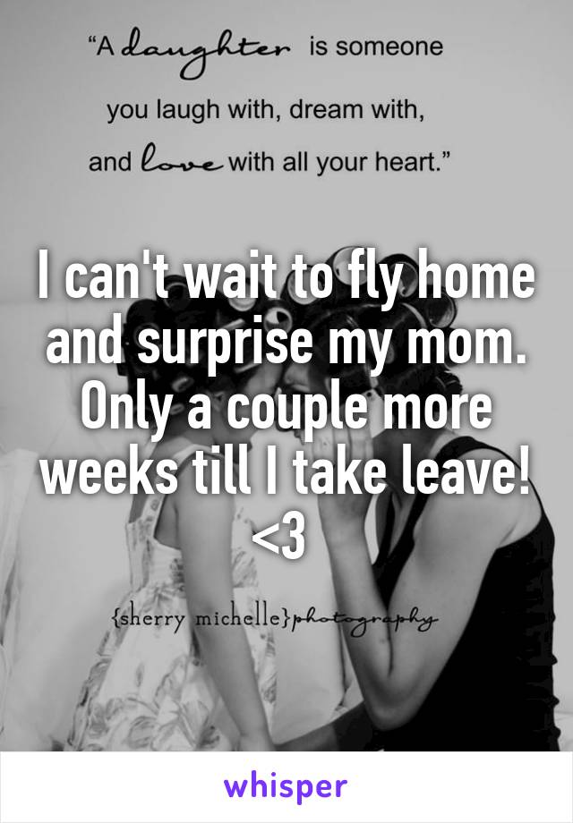 I can't wait to fly home and surprise my mom. Only a couple more weeks till I take leave! <3 