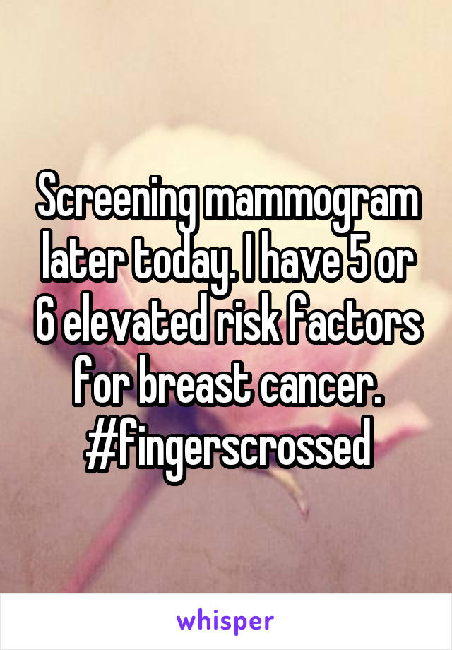 Screening mammogram later today. I have 5 or 6 elevated risk factors for breast cancer.
#fingerscrossed