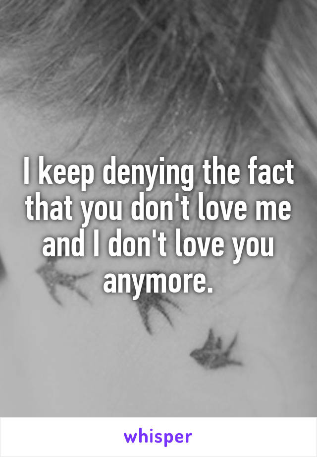 I keep denying the fact that you don't love me and I don't love you anymore.