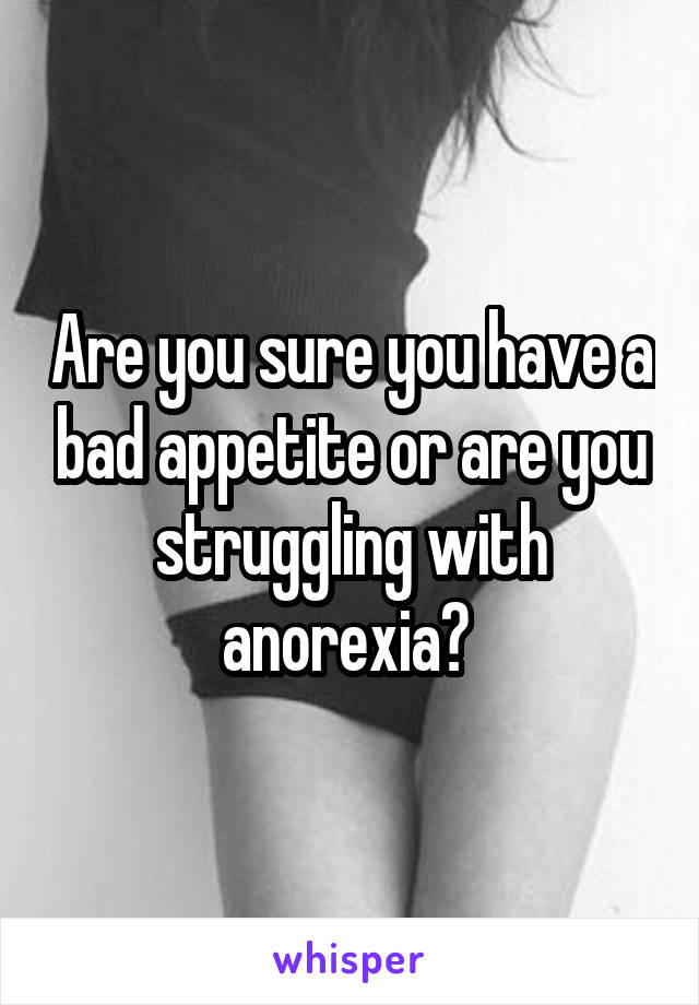 Are you sure you have a bad appetite or are you struggling with anorexia? 