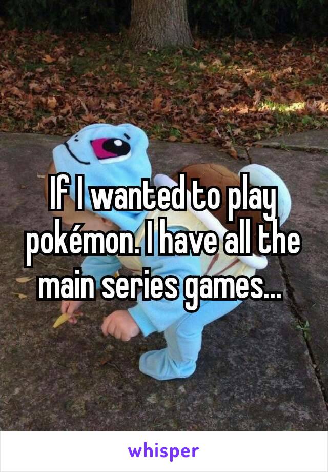 If I wanted to play pokémon. I have all the main series games... 