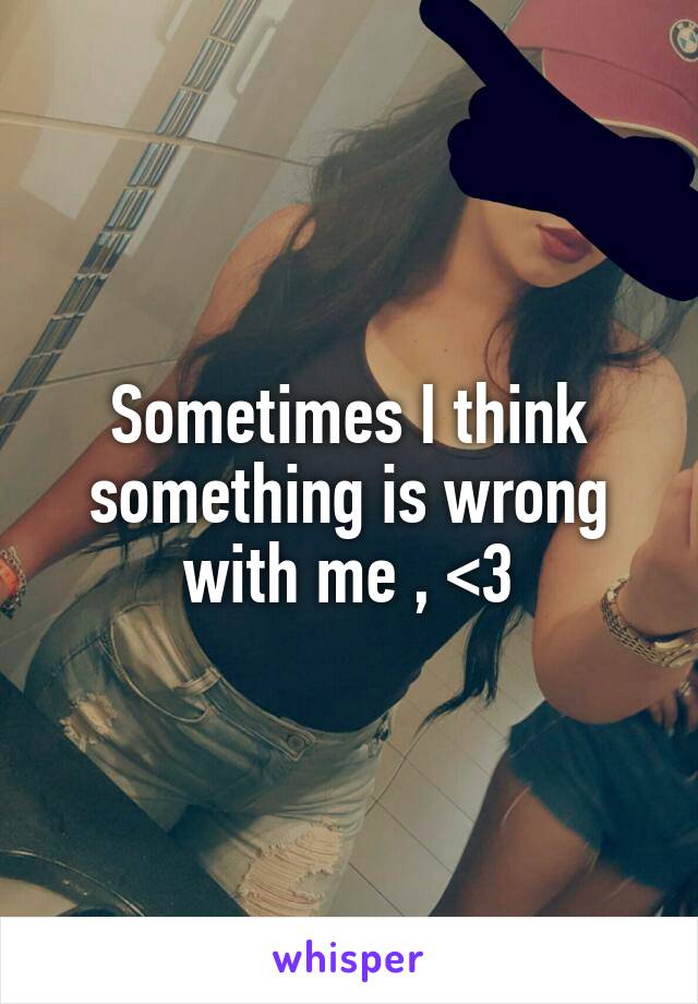 Sometimes I think something is wrong with me , <\3