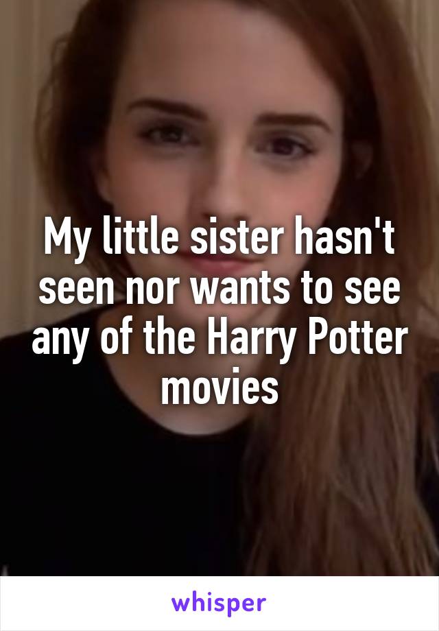 My little sister hasn't seen nor wants to see any of the Harry Potter movies